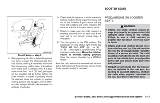 BOOSTER SEATS


                                                           6. Check that the retractor is in the automatic         PRECAUTIONS ON BOOSTER
                                                              locking mode by trying to pull more seat belt        SEATS
                                                              out of the retractor. If you cannot pull any
                                                              more belt webbing out of the retractor, the
                                                              retractor is in the automatic locking mode.                            WARNING
                                                                                                                   ● Infants and small children should al-
                                                           7. Check to make sure the child restraint is
                                                                                                                     ways be placed in an appropriate child
                                                              properly secured prior to each use. If the
                                                                                                                     restraint while riding in the vehicle.
                                                              seat belt is not locked, repeat steps 3
                                                                                                                     Failure to use a child restraint or
                                                              through 6.
                                                                                                                     booster seat can result in serious injury
                                                           8. Turn the ignition to the ON position. The              or death.
                                                              passenger air bag status light should say
                                                                                                                   ● Infants and small children should never
                                                              “PASS AIR BAG OFF”                       or
                                                                                                                     be carried on your lap. It is not possible
                                                              or       . If this light is not illuminated it may
                                                                                                                     for even the strongest adult to resist the
                                           WRS0380            indicate a malfunction. Move the child re-
                                                                                                                     forces of a severe accident. The child
            Front Facing — step 5                             straint to another seating position.
                                                                                                                     could be crushed between the adult and
                                                              Have the system checked by a NISSAN
5. Before placing the child in the child restraint,                                                                  parts of the vehicle. Also, do not put the
                                                              dealer.
   use force to push the child restraint from                                                                        same seat belt around both your child
   side to side, and tug it forward to make sure          After the child restraint is removed and the seat          and yourself.
   that it is securely held in place. It should not       belt is fully retracted, the automatic locking mode      ● NISSAN recommends that the booster
   move more than 1 inch (25 mm). If it does              (child restraint mode) is canceled.                        seat be installed in the rear seat. Ac-
   move more than 1 inch (25 mm), pull again                                                                         cording to accident statistics, children
   on the shoulder belt to further tighten the                                                                       are safer when properly restrained in
   child restraint. If unable to properly secure                                                                     the rear seat than in the front seat.
   the restraint move the restraint to another
   seating position and try again , or try a differ-
   ent child restraint. Not all child restraints fit in
   all types of vehicles.



                                                                               Safety—Seats, seat belts and supplemental restraint system 1-43




                                                                                          ੬ REVIEW COPY—2005 Quest (van)
                                                                                          Owners Manual—USA_English (nna)
                                                                                          08/23/04—arosenma ੭
 