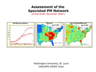 Assessment of the  Speciated PM Network (Initial Draft, November 2004 ) Washington University, St. Louis CIRA/NPS VIEWS Team 