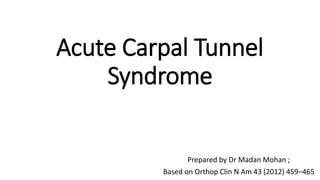 Acute Carpal Tunnel
Syndrome
Prepared by Dr Madan Mohan ;
Based on Orthop Clin N Am 43 (2012) 459–465
 