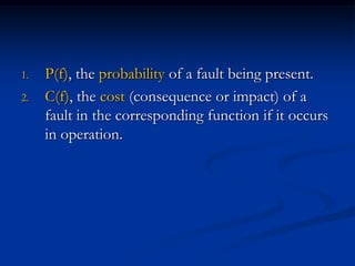 1.   P(f), the probability of a fault being present.
2.   C(f), the cost (consequence or impact) of a
     fault in the corresponding function if it occurs
     in operation.
 