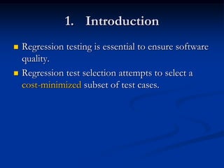 1. Introduction
   Regression testing is essential to ensure software
    quality.
   Regression test selection attempts to select a
    cost-minimized subset of test cases.
 