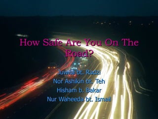How Safe Are You On The Road? Juwita bt. Radzi Nor Ashikin bt. Teh Hisham b. Bakar Nur Waheeda bt. Ismail 