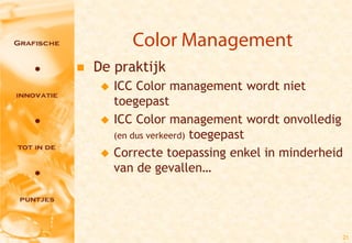 Color Management
   De praktijk
        ICC Color management wordt niet
         toegepast
        ICC Color management wordt onvolledig
         (en dus verkeerd) toegepast

        Correcte toepassing enkel in minderheid
         van de gevallen…




                                                   21
 