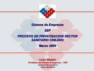 Sistema de Empresas
                     SEP
PROCESO DE PRIVATIZACION SECTOR
      SANITARIO CHILENO
               Marzo 2005



               Carlos Mladinic
     Presidente del Sistema de Empresas – SEP
              cmladinic@sepchile.cl
                www.sepchile.cl
 