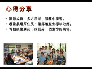 心得分享 團隊成員：多方思考，服務中學習。 嘎佬農場原住民：讓部落產生標竿效應。 脊髓損傷朋友：找到另一個生命的戰場。 