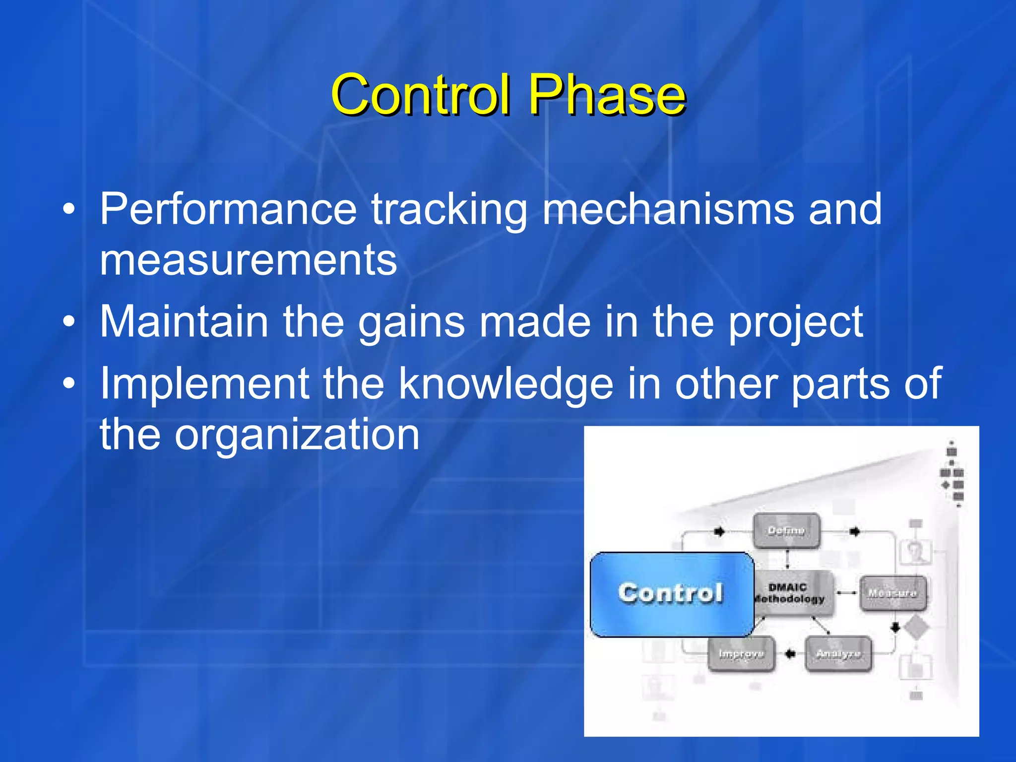 Control Phase Performance tracking mechanisms and measurements Maintain the gains made in the project Implement the knowledge in other parts of the organization 