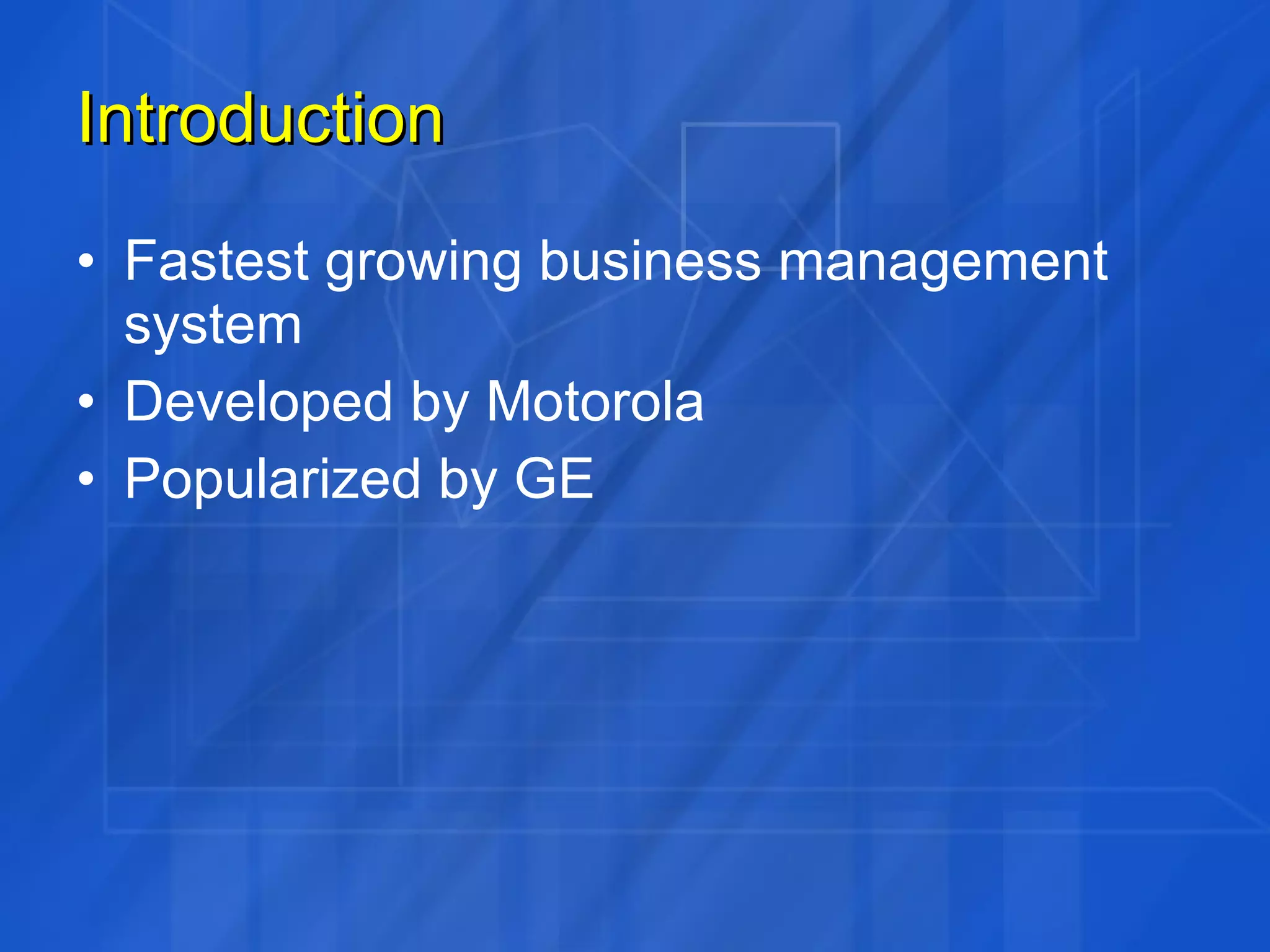 Introduction Fastest growing business management system Developed by Motorola Popularized by GE 