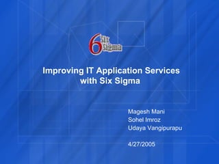 Magesh Mani Sohel Imroz Udaya Vangipurapu 4/27/2005 Improving IT Application Services with Six Sigma  