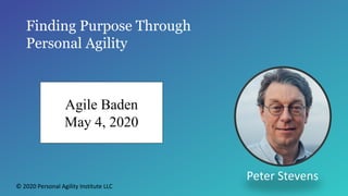 Finding Purpose Through
Personal Agility
Peter Stevens
Agile Baden
May 4, 2020
© 2020 Personal Agility Institute LLC
 