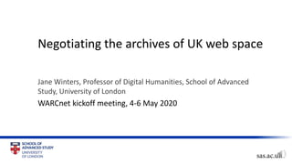 Negotiating the archives of UK web space
Jane Winters, Professor of Digital Humanities, School of Advanced
Study, University of London
WARCnet kickoff meeting, 4-6 May 2020
 
