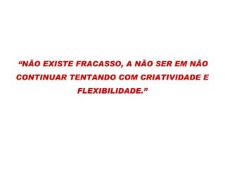 “ NÃO EXISTE FRACASSO, A NÃO SER EM NÃO CONTINUAR TENTANDO COM CRIATIVIDADE E FLEXIBILIDADE.” 