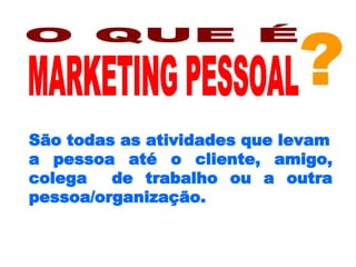 ? O QUE É MARKETING PESSOAL São todas as atividades que levam a pessoa até o cliente, amigo, colega  de trabalho ou a outra pessoa/organização. 