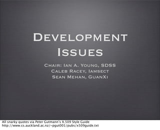 Development
                    Issues
                        Chair: Ian A. Young, SDSS
                          Caleb Racey, Iamsect
                          Sean Mehan, GuanXi




All snarky quotes via Peter Gutmann’s X.509 Style Guide
http://www.cs.auckland.ac.nz/~pgut001/pubs/x509guide.txt