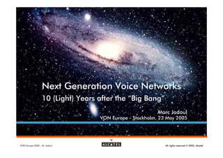 Next Generation Voice Networks
                  10 (Light) Years after the “Big Bang”
                                                          Marc Jadoul
                                   VON Europe - Stockholm, 23 May 2005




VON Europe 2005 - M. Jadoul                                  All rights reserved © 2005, Alcatel
 