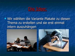 Die Idee: Wir wählten die Variante Plakate zu diesen Thema zu erstellen und sie erst einmal intern auszuhängen 