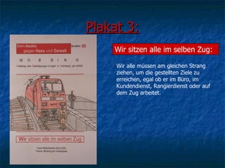 Plakat 3: Wir sitzen alle im selben Zug: Wir alle müssen am gleichen Strang ziehen, um die gestellten Ziele zu erreichen, egal ob er im Büro, im Kundendienst, Rangierdienst oder auf dem Zug arbeitet. 