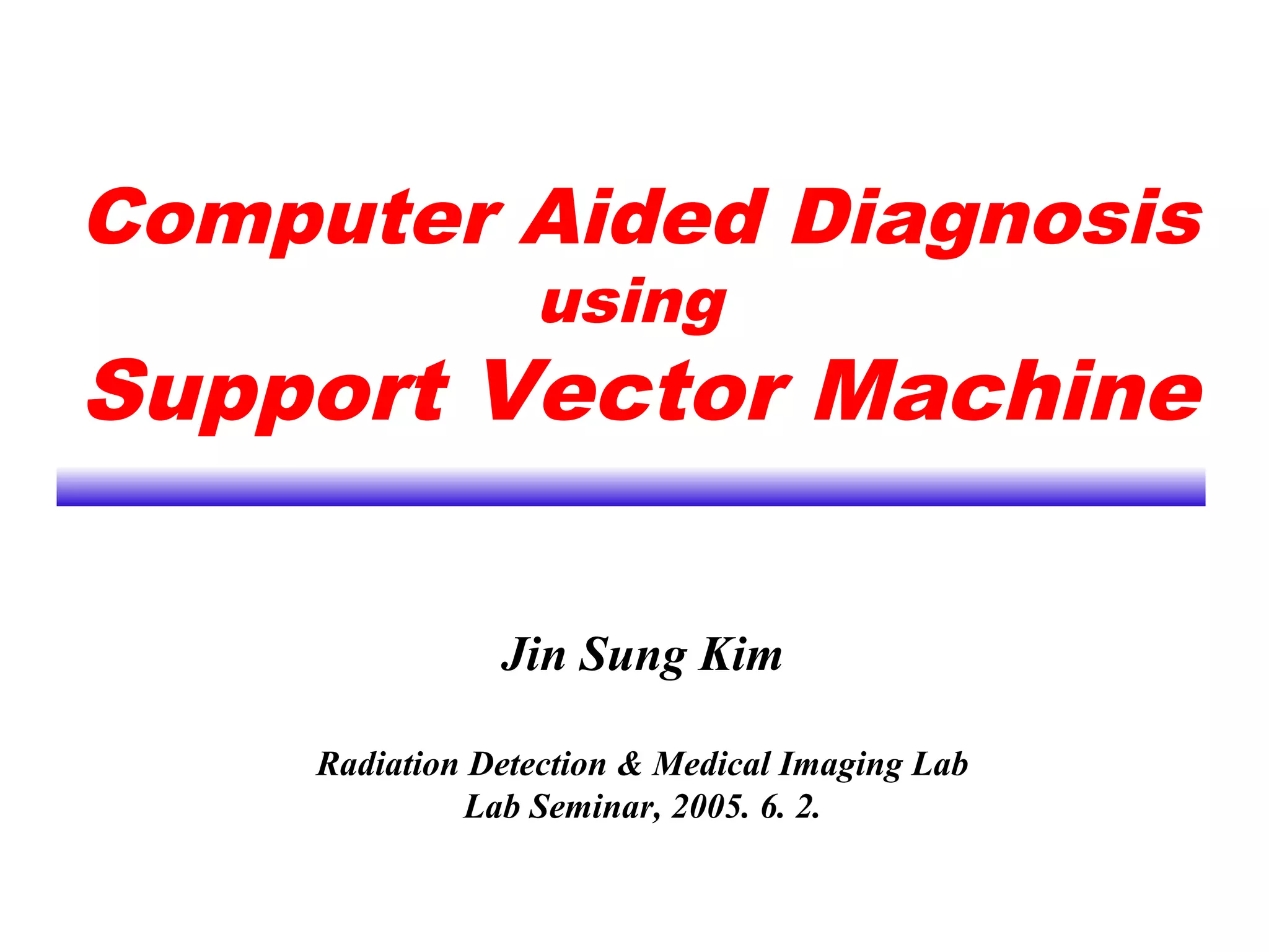 Computer Aided Diagnosis
using
Support Vector Machine
Jin Sung Kim
Radiation Detection & Medical Imaging Lab
Lab Seminar, 2005. 6. 2.
 