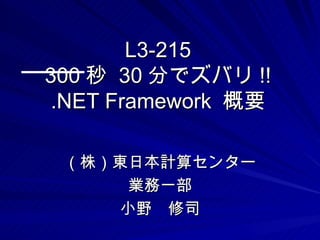 L3-215
300 秒 30 分でズバリ !!
 .NET Framework 概要

 （株）東日本計算センター
      業務一部
     小野　修司
 