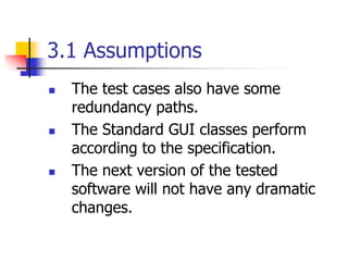 3.1 Assumptions
   The test cases also have some
    redundancy paths.
   The Standard GUI classes perform
    according to the specification.
   The next version of the tested
    software will not have any dramatic
    changes.
 