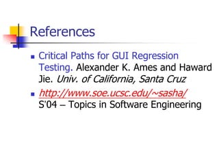 References
   Critical Paths for GUI Regression
    Testing. Alexander K. Ames and Haward
    Jie. Univ. of California, Santa Cruz
   http://www.soe.ucsc.edu/~sasha/
    S’04 – Topics in Software Engineering
 