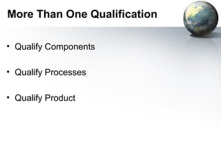 More Than One Qualification

• Qualify Components

• Qualify Processes

• Qualify Product
 