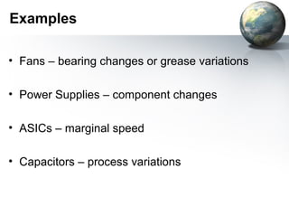 Examples

• Fans – bearing changes or grease variations

• Power Supplies – component changes

• ASICs – marginal speed

• Capacitors – process variations
 