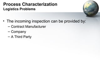 Process Characterization
Logistics Problems


• The incoming inspection can be provided by:
  – Contract Manufacturer
  – Company
  – A Third Party
 