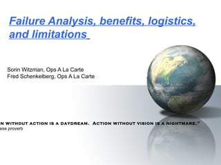 Failure Analysis, benefits, logistics,
    and limitations


   Sorin Witzman, Ops A La Carte
   Fred Schenkelberg, Ops A La Carte




on w ithout action is a daydream. Action w ithout vision is a nightmare."
 ese proverb
 