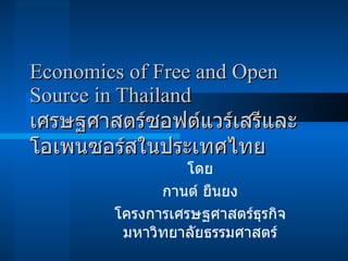 Economics of Free and Open Source in Thailand เศรษฐศาสตร์ซอฟต์แวร์เสรีและโอเพนซอร์สในประเทศไทย โดย กานต์ ยืนยง โครงการเศรษฐศาสตร์ธุรกิจ มหาวิทยาลัยธรรมศาสตร์ 
