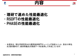 2020年5月7日 計算科学技術特論Ｂ 
3
内容
•理研で進めた性能最適化
•RSDFTの性能最適化
•PHASEの性能最適化
本資料は，理化学研究所AICS運用技術部門チューニング技術ユニット，長谷川幸弘
氏(現所属RIST), 黒田明義氏の発表データを使用して作成しています．
 