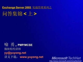 Exchange Server 2003  实战管理系列之 问答集锦 < 上 > 喻 勇 ,  PMP/MCSE 微软特约讲师 [email_address] 讲义下载： www.yuyong.net   