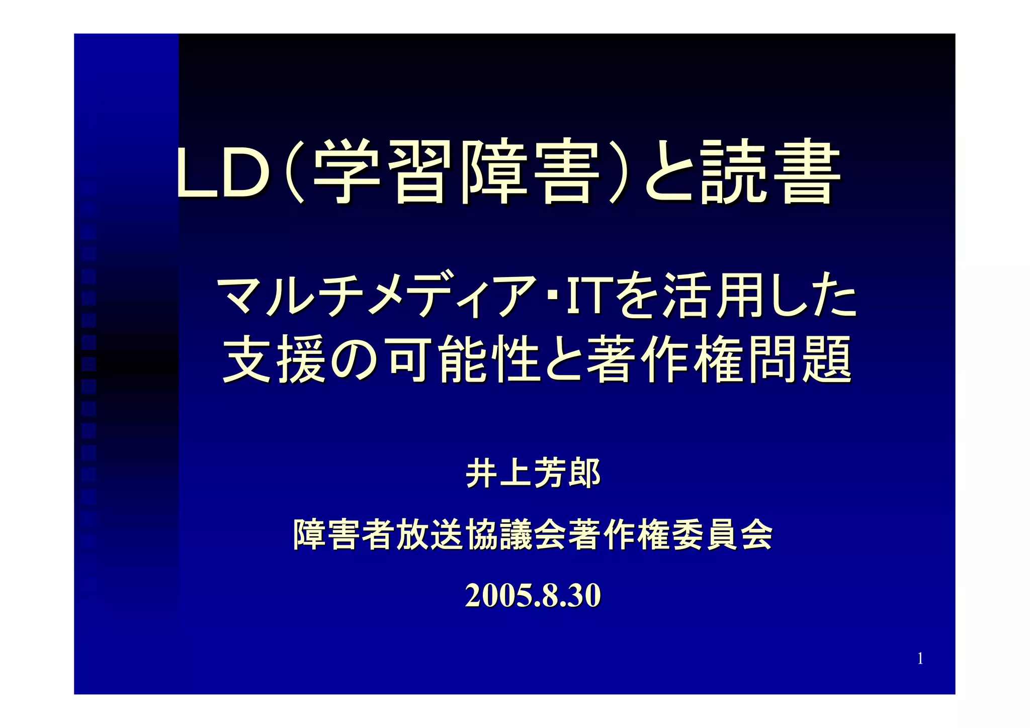 ＬＤ（学習障害）と読書
マルチメディア・ＩＴを活用した
支援の可能性と著作権問題
     井上芳郎
 障害者放送協議会著作権委員会
     2005.8.30
                  1
 