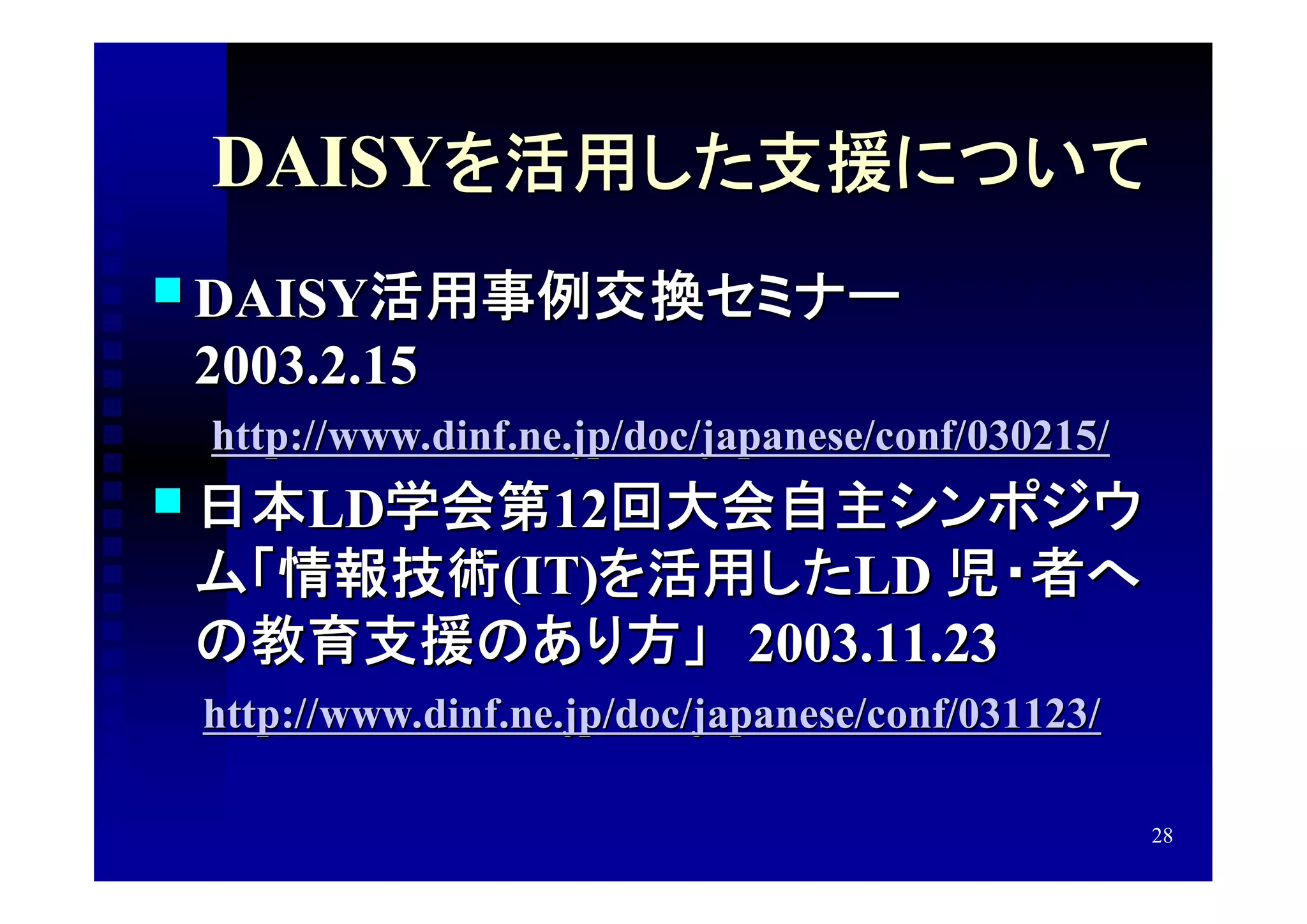 DAISYを活用した支援について
 DAISY活用事例交換セミナー　
  2003.2.15
　　http://www.dinf.ne.jp/doc/japanese/conf/030215/
 日本LD学会第12回大会自主シンポジウ
  ム「情報技術(IT)を活用したLD 児・者へ
  の教育支援のあり方」　2003.11.23
　　http://www.dinf.ne.jp/doc/japanese/conf/031123/


                                                    28
 