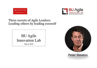 Three secrets of Agile Leaders:
Leading others by leading yourself
Peter Stevens
BU Agile
Innovation Lab
May 8, 2020
 