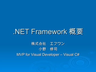 .NET Framework 概要
        株式会社　エフワン
            小野　修司
MVP for Visual Developer – Visual C#
 