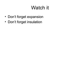 Watch it
• Don’t forget expansion
• Don’t forget insulation
 