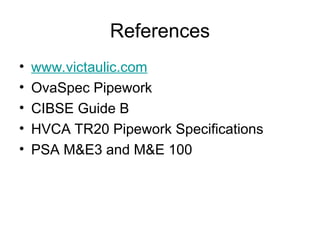 References
• www.victaulic.com
• OvaSpec Pipework
• CIBSE Guide B
• HVCA TR20 Pipework Specifications
• PSA M&E3 and M&E 100
 