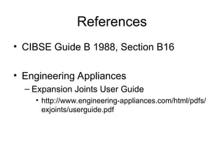 References
• CIBSE Guide B 1988, Section B16
• Engineering Appliances
– Expansion Joints User Guide
• http://www.engineering-appliances.com/html/pdfs/
exjoints/userguide.pdf
 