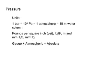 Pressure
Units:
1 bar = 105
Pa ≈ 1 atmosphere ≈ 10 m water
column
Pounds per square inch (psi), lb/ft2
, m and
mmH2O, mmHg.
Gauge + Atmospheric = Absolute
 