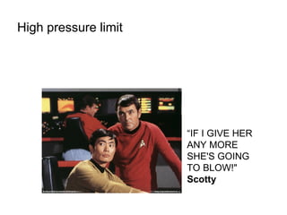 High pressure limit
“IF I GIVE HER
ANY MORE
SHE'S GOING
TO BLOW!"
Scotty
 
