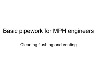 Basic pipework for MPH engineers
Cleaning flushing and venting
 
