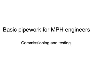 Basic pipework for MPH engineers
Commissioning and testing
 