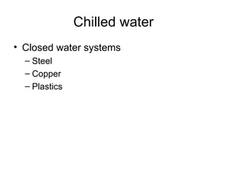 Chilled water
• Closed water systems
– Steel
– Copper
– Plastics
 