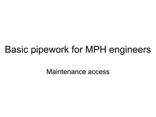 Basic pipework for MPH engineers
Maintenance access
 