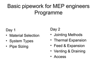 Basic pipework for MEP engineers
Programme
Day 1
• Material Selection
• System Types
• Pipe Sizing
Day 2
• Jointing Methods
• Thermal Expansion
• Feed & Expansion
• Venting & Draining
• Access
 