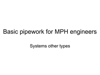 Basic pipework for MPH engineers
Systems other types
 