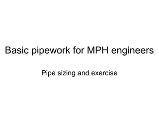 Basic pipework for MPH engineers
Pipe sizing and exercise
 