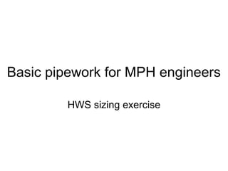 Basic pipework for MPH engineers
HWS sizing exercise
 