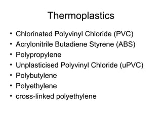 Thermoplastics
• Chlorinated Polyvinyl Chloride (PVC)
• Acrylonitrile Butadiene Styrene (ABS)
• Polypropylene
• Unplasticised Polyvinyl Chloride (uPVC)
• Polybutylene
• Polyethylene
• cross-linked polyethylene
 