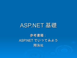 ASP.NET 基礎
     参考書籍：
ASP.NET でいってみよう
       翔泳社
 
